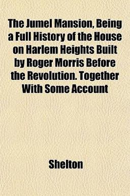 The Jumel Mansion, Being a Full History of the House on Harlem Heights Built by Roger Morris Before the Revolution Together with Some Account
