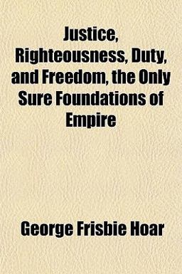 Justice, Righteousness, Duty, and Freedom, the Only Sure Foundations of Empire Justice, Righteousness, Duty, and Freedom, the Only Sure Foundations of Empire