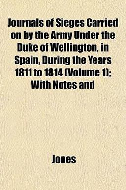 Journals of Sieges Carried on by the Army under the Duke of Wellington, in Spain, During the Years 1811 to 1814; with Notes And