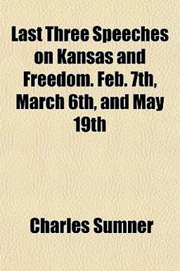Last Three Speeches on Kansas and Freedom Feb 7th, March 6th, and May Last Three Speeches on Kansas and Freedom Feb 7th, March 6th, and May