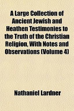 A Large Collection of Ancient Jewish and Heathen Testimonies to the Truth of the Christian Religion, with Notes and Observations