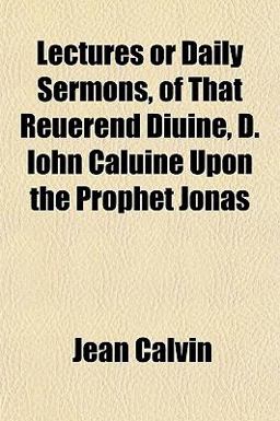 Lectures or Daily Sermons, of That Reuerend Diuine, D Iohn Caluine upon the Prophet Jonas