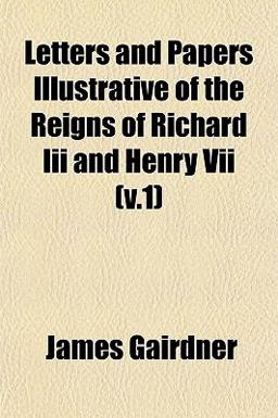 Letters and Papers Illustrative of the Reigns of Richard III and Henry Vii