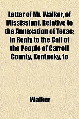 Letter of Mr Walker, of Mississippi, Relative to the Annexation of Texas; in Reply to the Call of the People of Carroll County, Kentucky, To