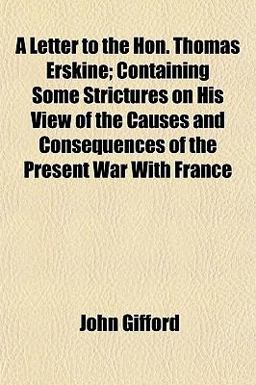 A Letter to the Hon Thomas Erskine; Containing Some Strictures on His View of the Causes and Consequences of the Present War with France