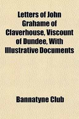 Letters of John Grahame of Claverhouse, Viscount of Dundee, with Illustrative Documents