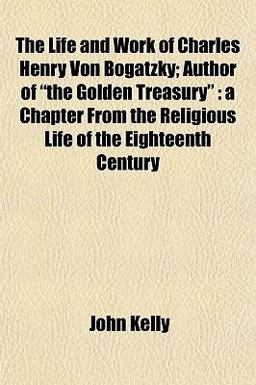 The Life and Work of Charles Henry Von Bogatzky; Author of the Golden Treasury