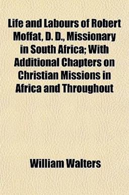 Life and Labours of Robert Moffat, D D , Missionary in South Africa; with Additional Chapters on Christian Missions in Africa and Throughout Life and Labours of Robert Moffat, D D , Missionary in South Africa; with Additional Chapters on Christian Missions in Africa and Throughout