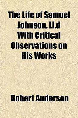 The Life of Samuel Johnson, Ll D with Critical Observations on His Works