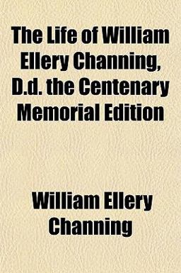 The Life of William Ellery Channing, D D the Centenary Memorial Edition