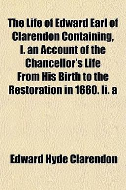The Life of Edward Earl of Clarendon Containing, I an Account of the Chancellor's Life from His Birth to the Restoration in 1660 II