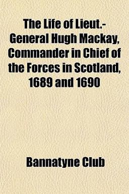 The Life of Lieut -General Hugh MacKay, Commander in Chief of the Forces in Scotland, 1689 And 1690