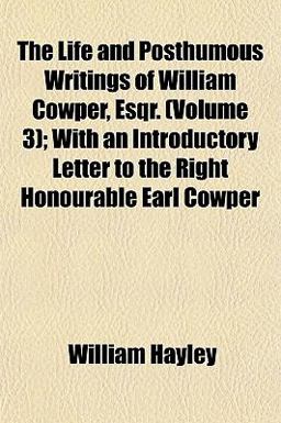 The Life and Posthumous Writings of William Cowper, Esqr; with an Introductory Letter to the Right Honourable Earl Cowper