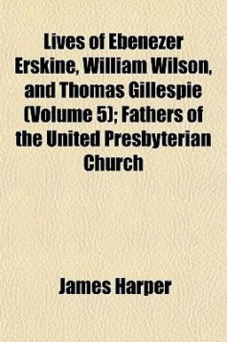 Lives of Ebenezer Erskine, William Wilson, and Thomas Gillespie; Fathers of the United Presbyterian Church
