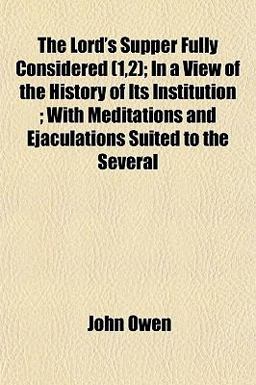 The Lord's Supper Fully Considered; in a View of the History of Its Institution; with Meditations and Ejaculations Suited to the Several