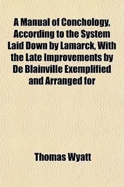 A Manual of Conchology, According to the System Laid down by Lamarck, with the Late Improvements by de Blainville Exemplified and Arranged For A Manual of Conchology, According to the System Laid down by Lamarck, with the Late Improvements by de Blainville Exemplified and Arranged For
