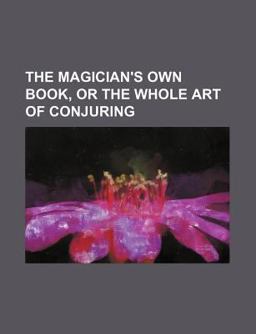 The Magician's Own Book, or the Whole Art of Conjuring