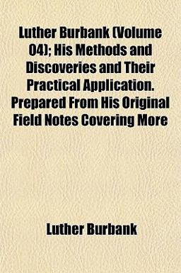 Luther Burbank; His Methods and Discoveries and Their Practical Application Prepared from His Original Field Notes Covering More