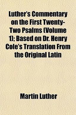 Luther's Commentary on the First Twenty-Two Psalms; Based on Dr Henry Cole's Translation from the Original Latin