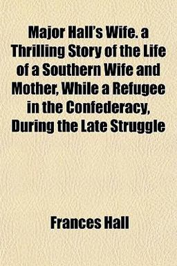 Major Hall's Wife a Thrilling Story of the Life of a Southern Wife and Mother, While a Refugee in the Confederacy, During the Late Struggle