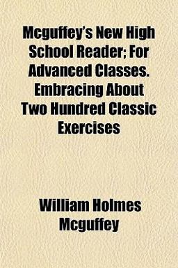 McGuffey's New High School Reader; for Advanced Classes Embracing about Two Hundred Classic Exercises McGuffey's New High School Reader; for Advanced Classes Embracing about Two Hundred Classic Exercises