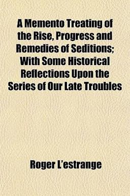 A Memento Treating of the Rise, Progress and Remedies of Seditions; with Some Historical Reflections upon the Series of Our Late Troubles