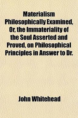 Materialism Philosophically Examined, or, the Immateriality of the Soul Asserted and Proved, on Philosophical Principles in Answer to Dr Materialism Philosophically Examined, or, the Immateriality of the Soul Asserted and Proved, on Philosophical Principles in Answer to Dr