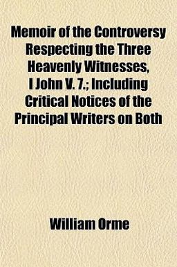 Memoir of the Controversy Respecting the Three Heavenly Witnesses, I John V 7; Including Critical Notices of the Principal Writers on Both