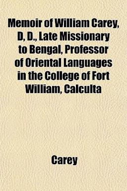 Memoir of William Carey, D, D , Late Missionary to Bengal, Professor of Oriental Languages in the College of Fort William, Calcult