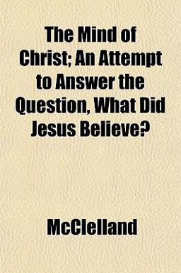 The Mind of Christ; an Attempt to Answer the Question, What Did Jesus Believe?
