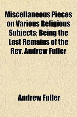 Miscellaneous Pieces on Various Religious Subjects; Being the Last Remains of the Rev Andrew Fuller
