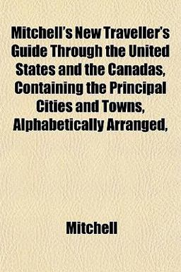 Mitchell's New Traveller's Guide Through the United States and the Canadas, Containing the Principal Cities and Towns, Alphabetically Arranged