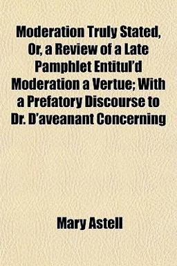 Moderation Truly Stated, or, a Review of a Late Pamphlet Entitul'D Moderation a Vertue; with a Prefatory Discourse to Dr D'Aveanant Concerning Moderation Truly Stated, or, a Review of a Late Pamphlet Entitul'D Moderation a Vertue; with a Prefatory Discourse to Dr D'Aveanant Concerning