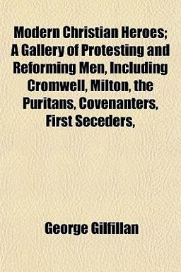 Modern Christian Heroes; a Gallery of Protesting and Reforming Men, Including Cromwell, Milton, the Puritans, Covenanters, First Seceders
