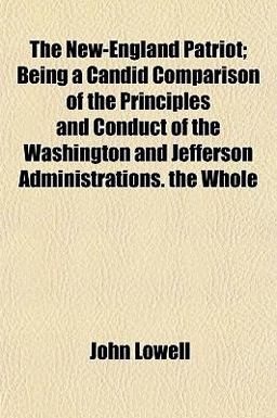 The New-England Patriot; Being a Candid Comparison of the Principles and Conduct of the Washington and Jefferson Administrations the Whole The New-England Patriot; Being a Candid Comparison of the Principles and Conduct of the Washington and Jefferson Administrations the Whole