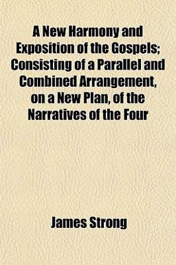 A New Harmony and Exposition of the Gospels; Consisting of a Parallel and Combined Arrangement, on a New Plan, of the Narratives of The A New Harmony and Exposition of the Gospels; Consisting of a Parallel and Combined Arrangement, on a New Plan, of the Narratives of The
