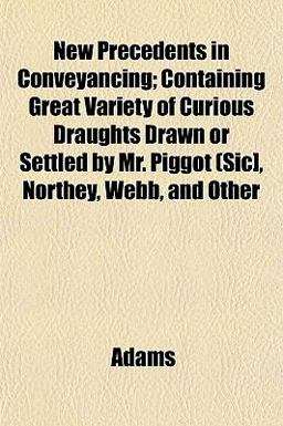 New Precedents in Conveyancing; Containing Great Variety of Curious Draughts Drawn or Settled by Mr Piggot (Sic], Northey, Webb, and Other