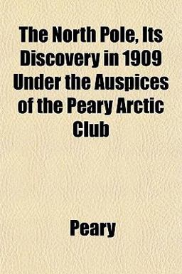 The North Pole, Its Discovery in 1909 under the Auspices of the Peary Arctic Club