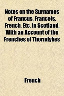 Notes on the Surnames of Francus, Franceis, French, etc in Scotland, with an Account of the Frenches of Thorndykes