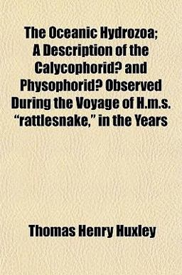 The Oceanic Hydrozoa; a Description of the Calycophorid¿ and Physophorid¿ Observed During the Voyage of H M S Rattlesnake, in the Years
