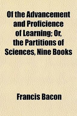 Of the Advancement and Proficience of Learning; or, the Partitions of Sciences, Nine Books