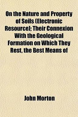 On the Nature and Property of Soils (Electronic Resource]; Their Connexion with the Geological Formation on Which They Rest, the Best Means Of