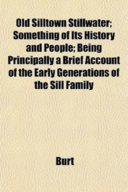 Old Silltown Stillwater; Something of Its History and People; Being Principally a Brief Account of the Early Generations of the Sill Family