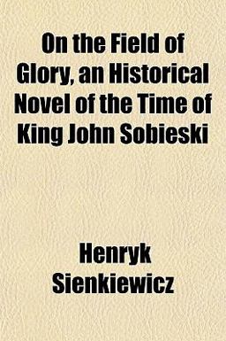 On the Field of Glory, an Historical Novel of the Time of King John Sobieski