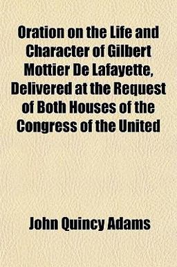 Oration on the Life and Character of Gilbert Mottier de Lafayette, Delivered at the Request of Both Houses of the Congress of the United Oration on the Life and Character of Gilbert Mottier de Lafayette, Delivered at the Request of Both Houses of the Congress of the United