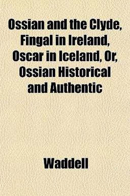 Ossian and the Clyde, Fingal in Ireland, Oscar in Iceland, or, Ossian Historical and Authentic Ossian and the Clyde, Fingal in Ireland, Oscar in Iceland, or, Ossian Historical and Authentic