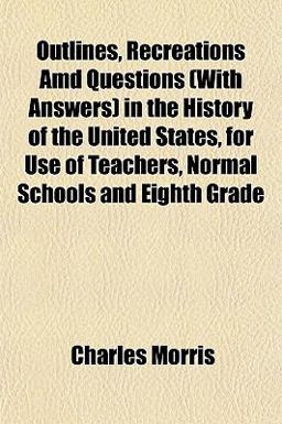 Outlines, Recreations Amd Questions in the History of the United States, for Use of Teachers, Normal Schools and Eighth Grade