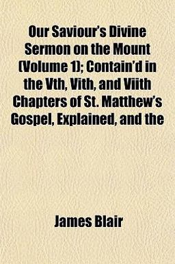 Our Saviour's Divine Sermon on the Mount; Contain'D in the Vth, Vith, and Viith Chapters of St Matthew's Gospel, Explained, And