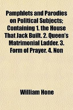 Pamphlets and Parodies on Political Subjects; Containing 1 the House That Jack Built 2 Queen's Matrimonial Ladder 3 Form of Prayer 4 Non