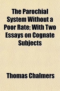 The Parochial System Without a Poor Rate; with Two Essays on Cognate Subjects